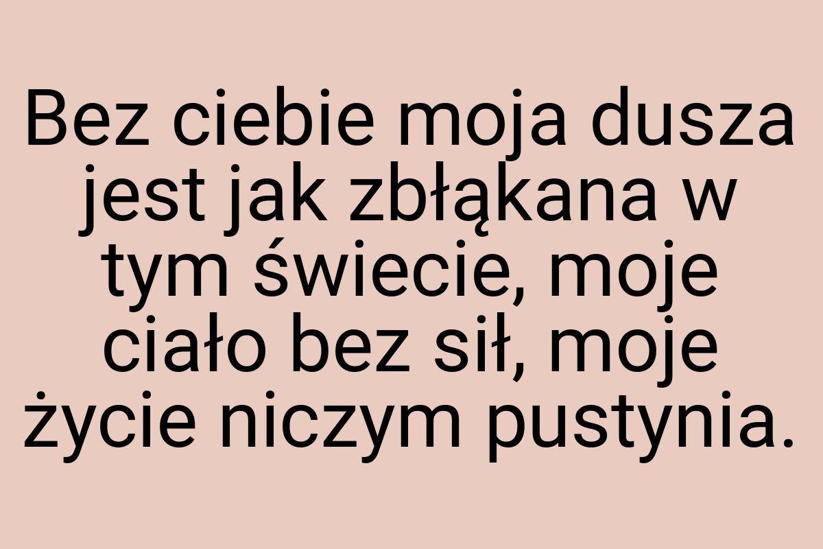 Bez ciebie moja dusza jest jak zbłąkana w tym świecie, moje