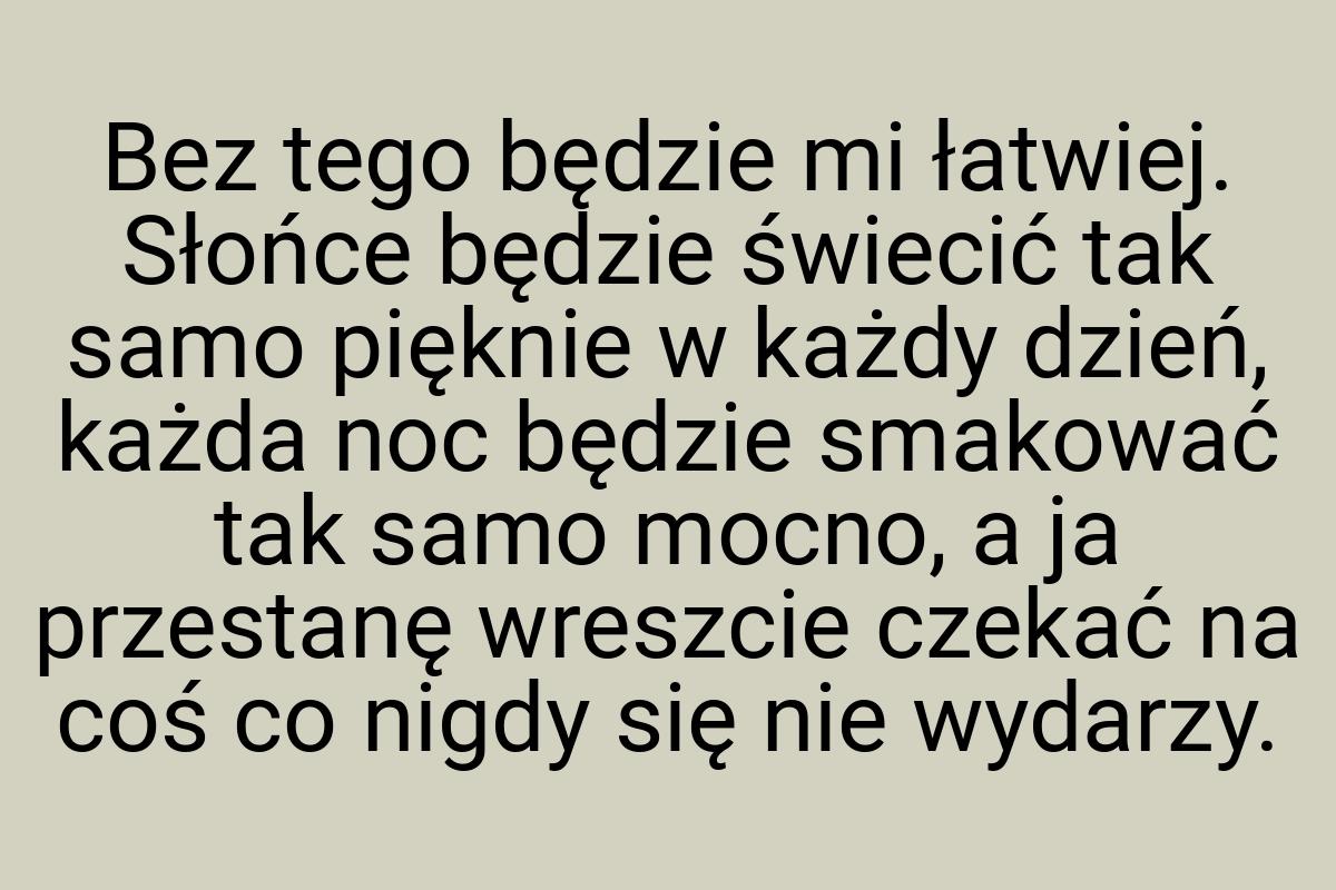 Bez tego będzie mi łatwiej. Słońce będzie świecić tak samo