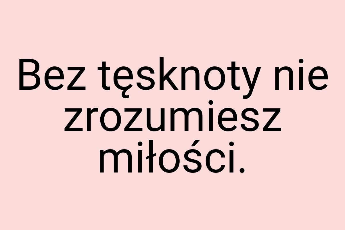 Bez tęsknoty nie zrozumiesz miłości