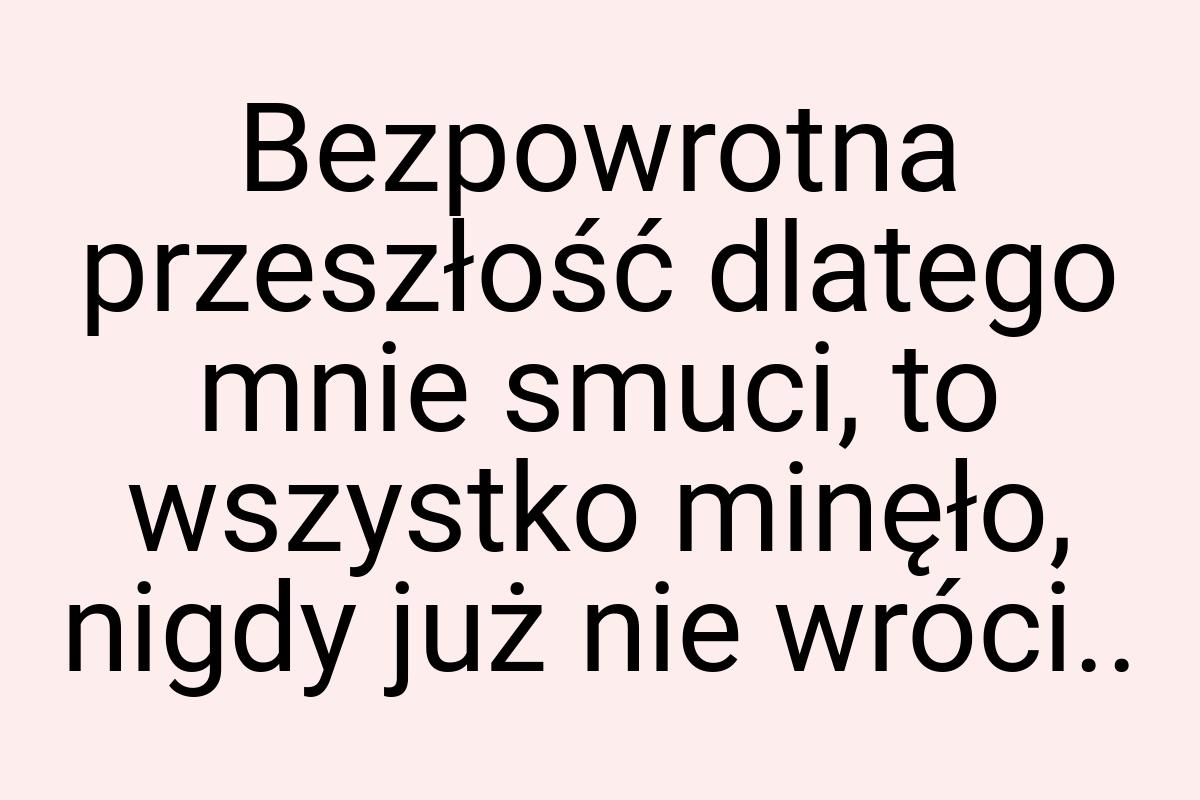 Bezpowrotna przeszłość dlatego mnie smuci, to wszystko