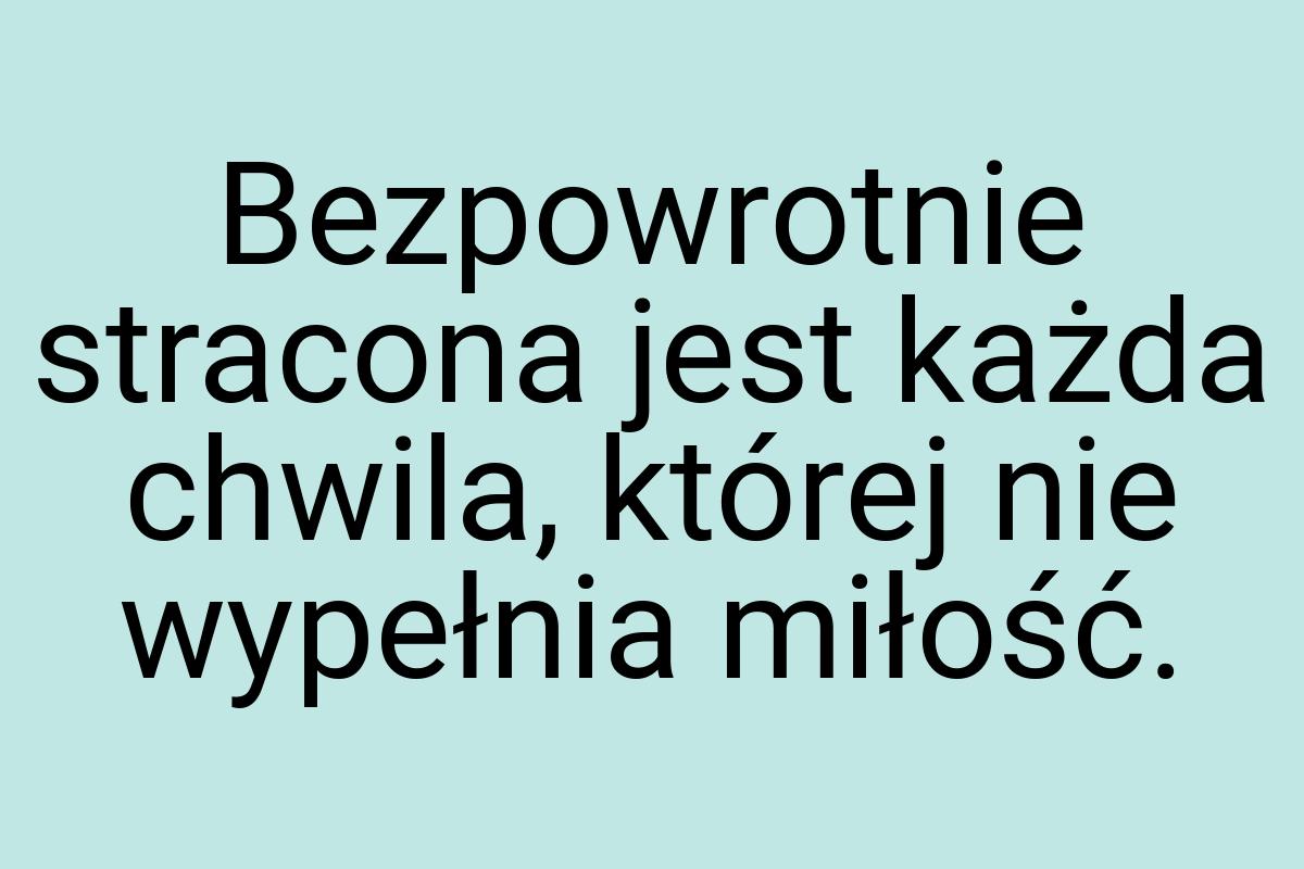 Bezpowrotnie stracona jest każda chwila, której nie