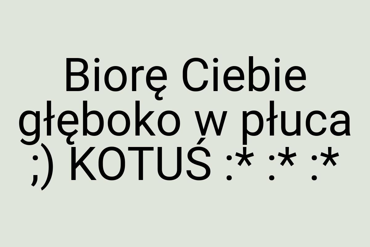 Biorę Ciebie głęboko w płuca ;) KOTUŚ