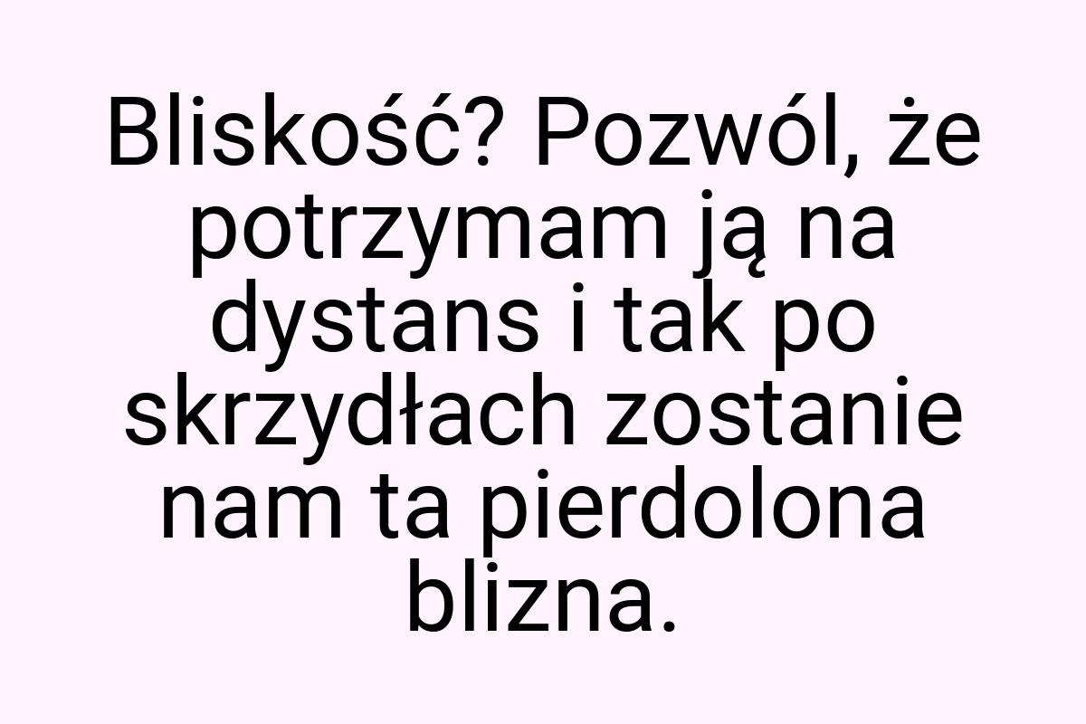 Bliskość? Pozwól, że potrzymam ją na dystans i tak po