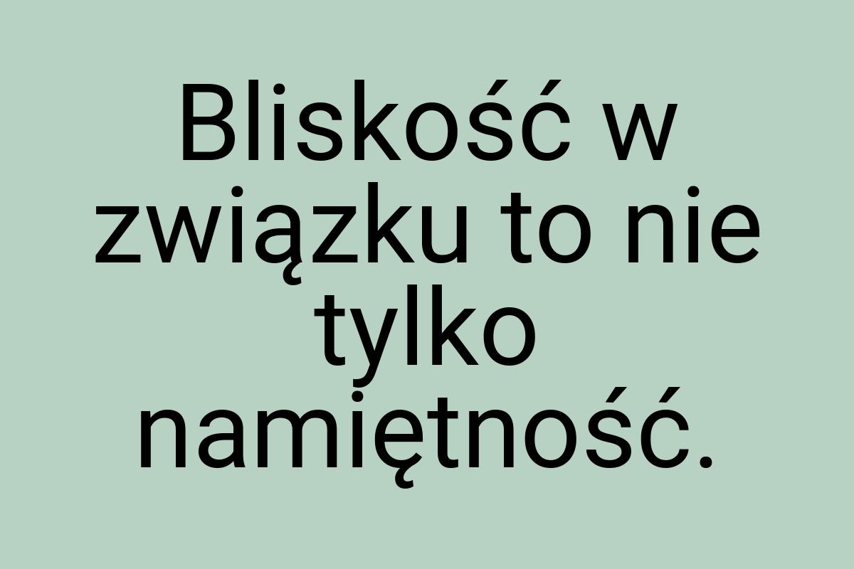 Bliskość w związku to nie tylko namiętność