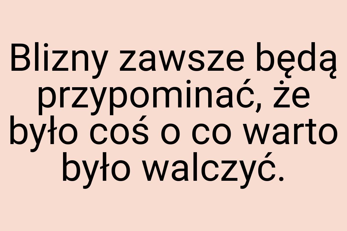 Blizny zawsze będą przypominać, że było coś o co warto było