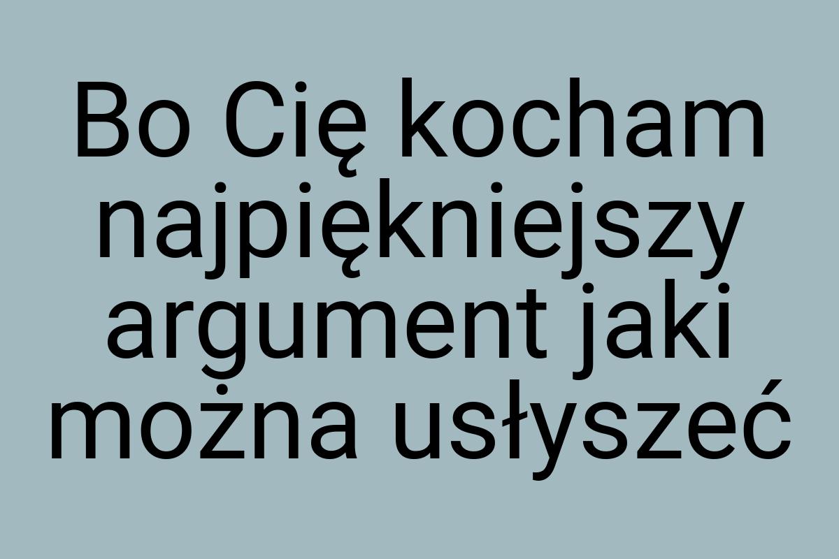 Bo Cię kocham najpiękniejszy argument jaki można usłyszeć