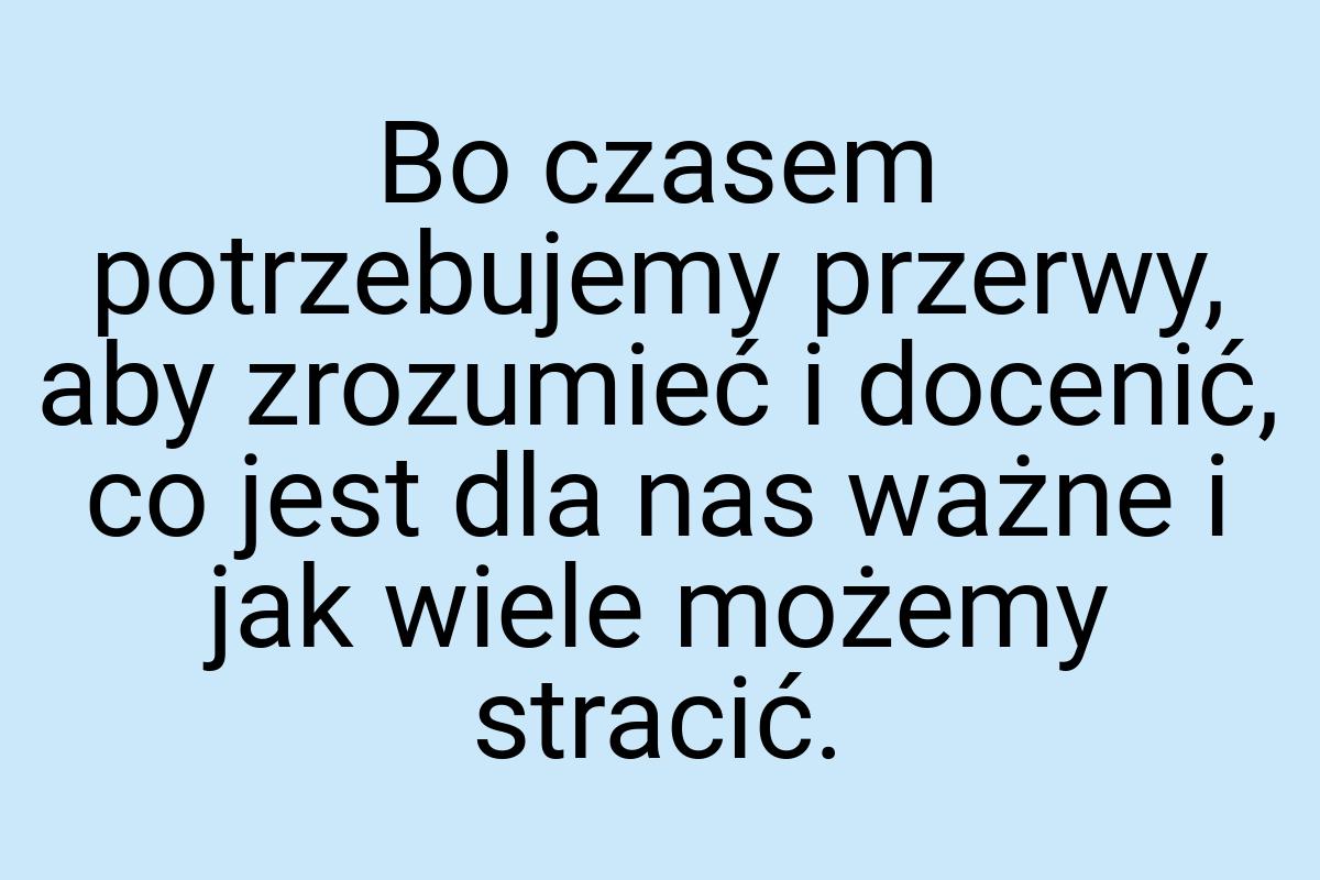 Bo czasem potrzebujemy przerwy, aby zrozumieć i docenić, co