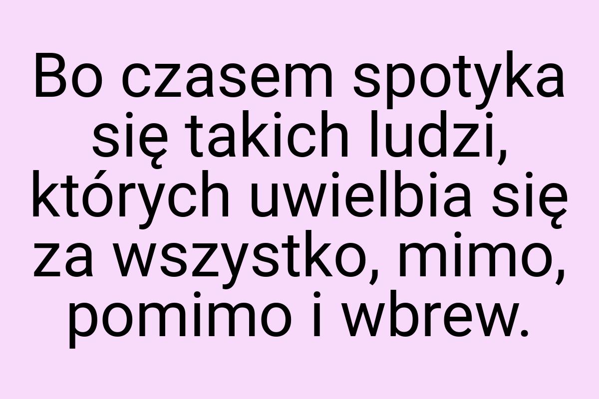 Bo czasem spotyka się takich ludzi, których uwielbia się za