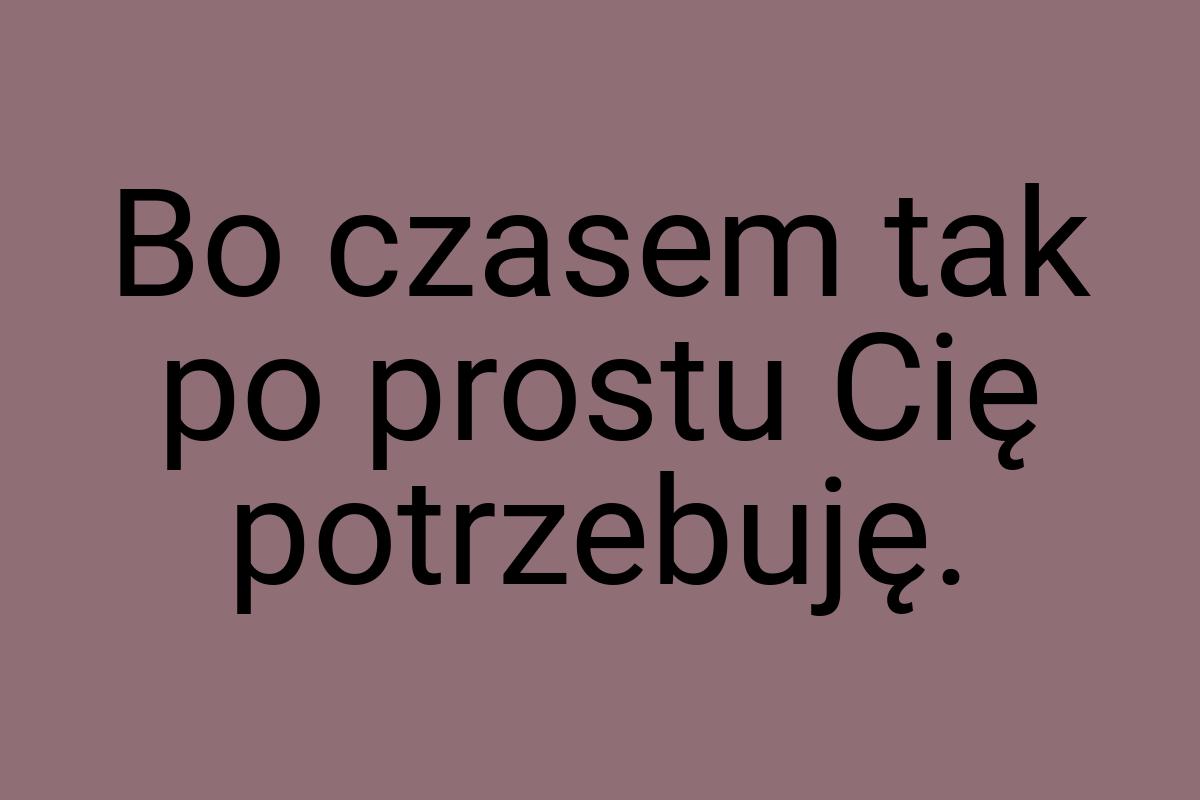 Bo czasem tak po prostu Cię potrzebuję