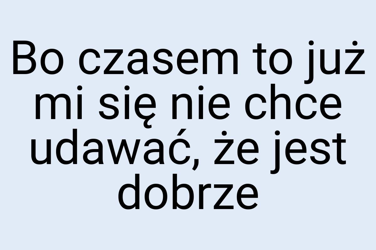 Bo czasem to już mi się nie chce udawać, że jest dobrze