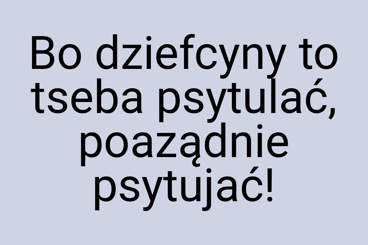 Bo dziefcyny to tseba psytulać, poaządnie psytujać