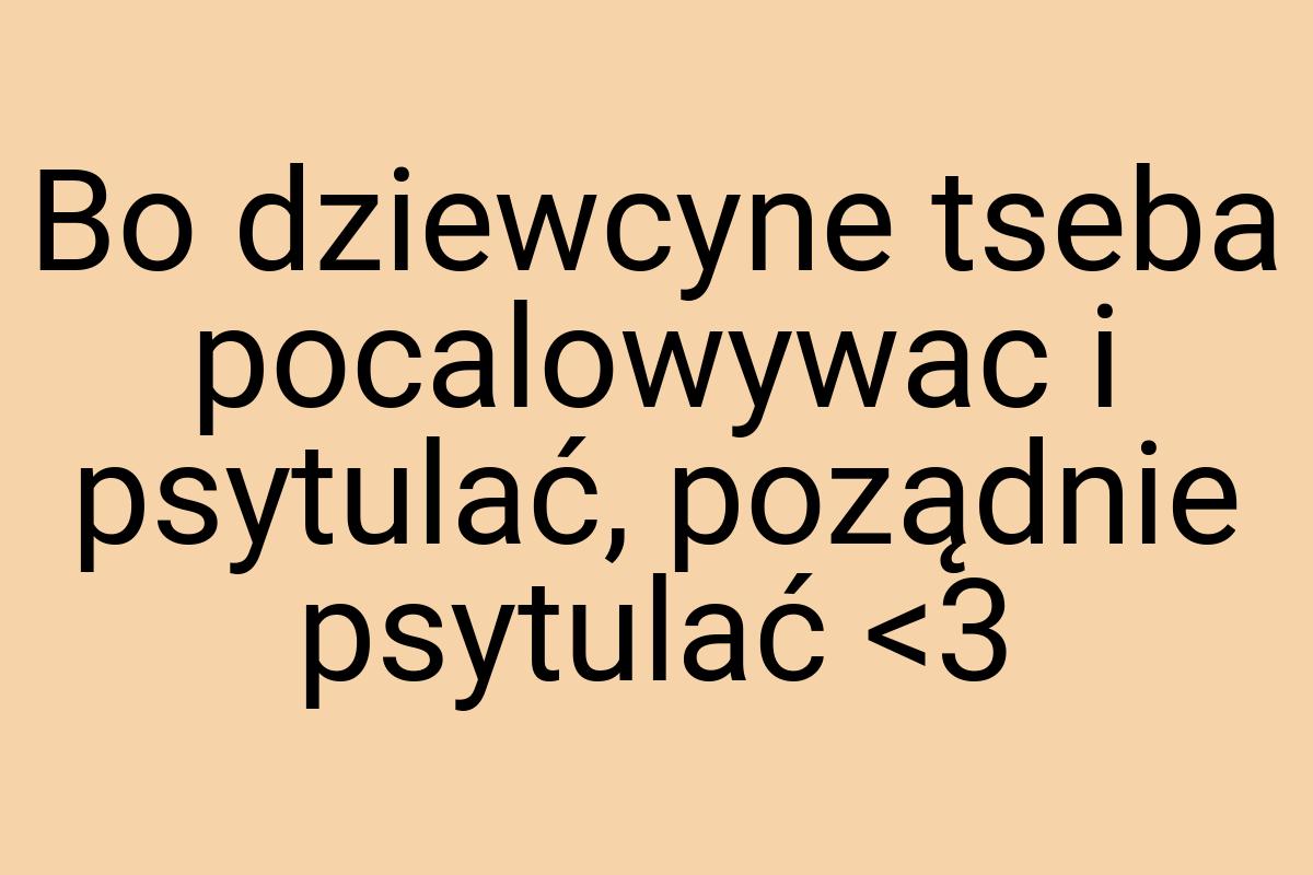 Bo dziewcyne tseba pocalowywac i psytulać, poządnie