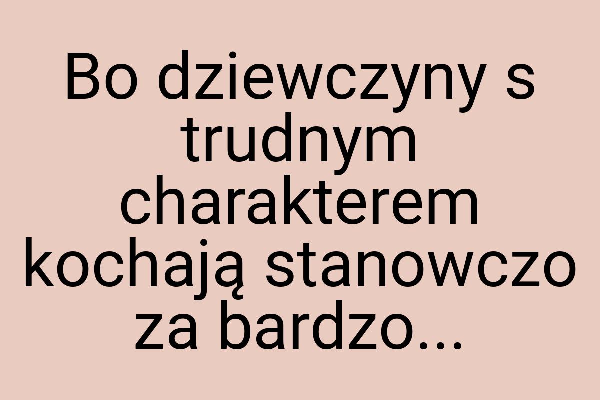 Bo dziewczyny s trudnym charakterem kochają stanowczo za