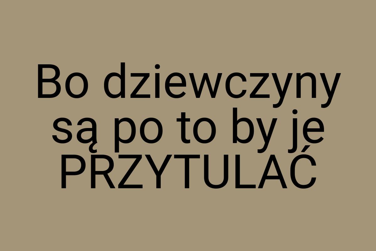 Bo dziewczyny są po to by je PRZYTULAĆ