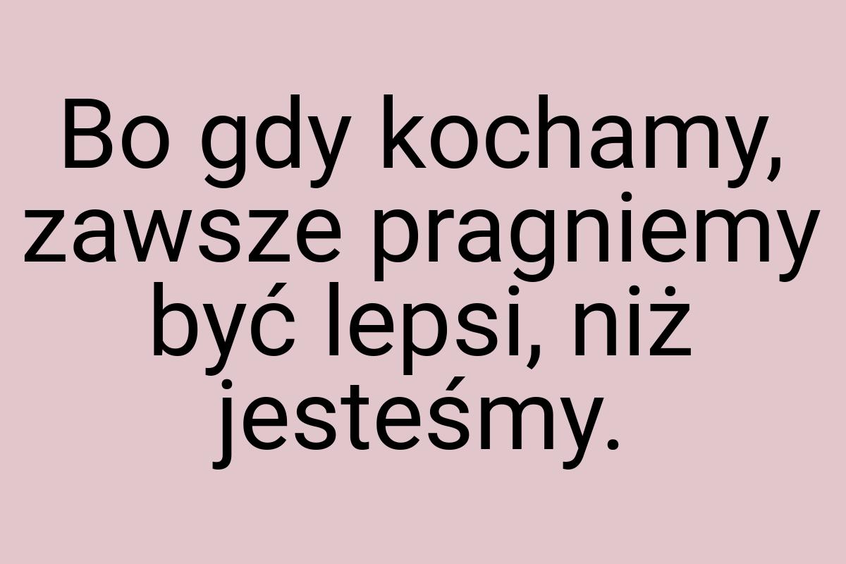 Bo gdy kochamy, zawsze pragniemy być lepsi, niż jesteśmy