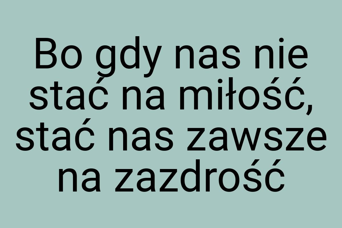 Bo gdy nas nie stać na miłość, stać nas zawsze na zazdrość