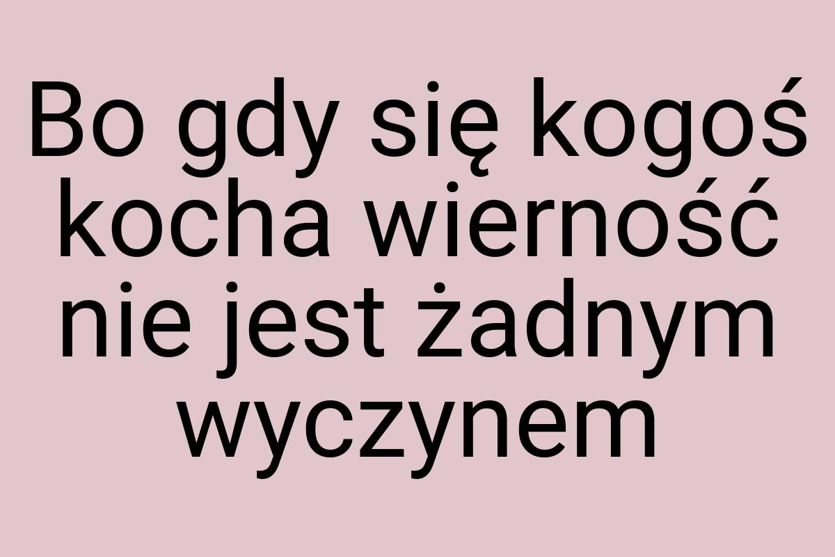 Bo gdy się kogoś kocha wierność nie jest żadnym wyczynem