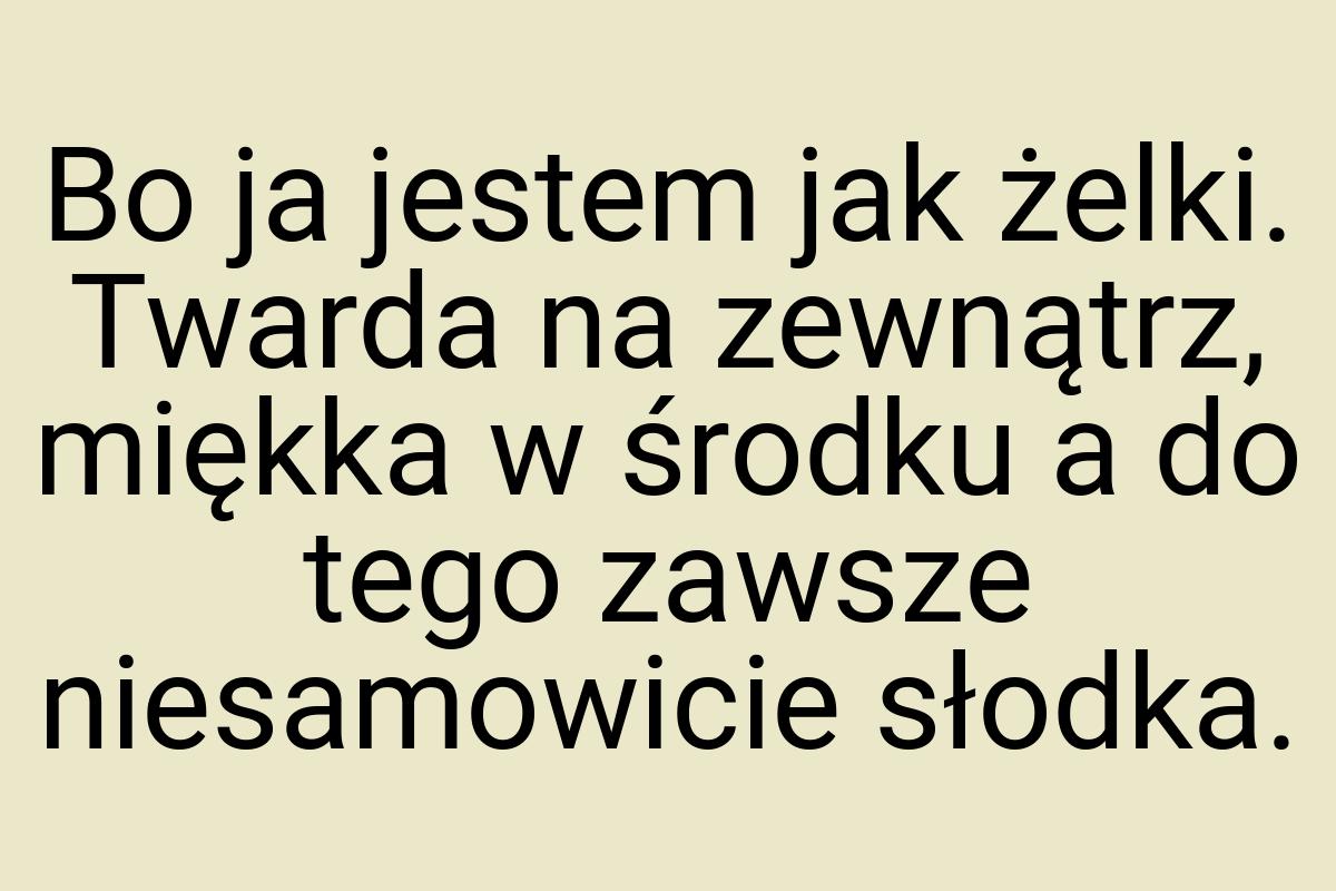 Bo ja jestem jak żelki. Twarda na zewnątrz, miękka w środku