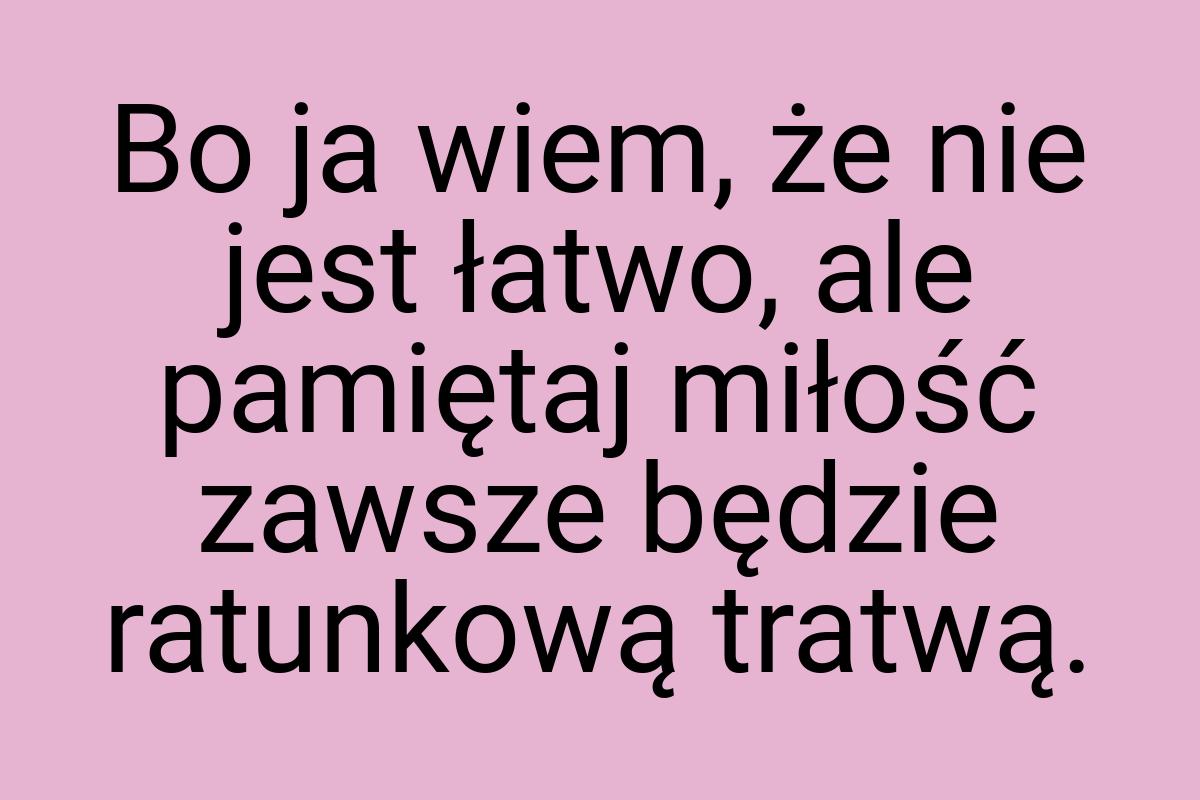 Bo ja wiem, że nie jest łatwo, ale pamiętaj miłość zawsze