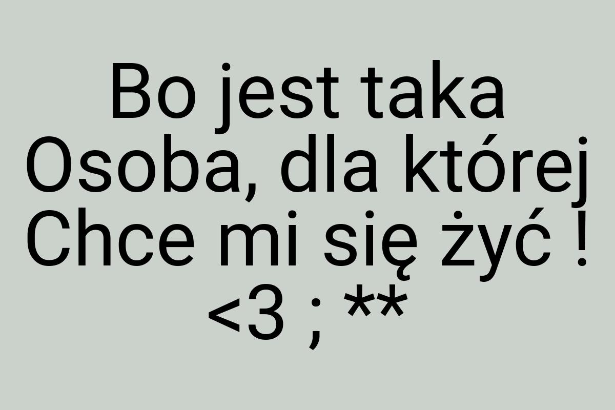 Bo jest taka Osoba, dla której Chce mi się żyć