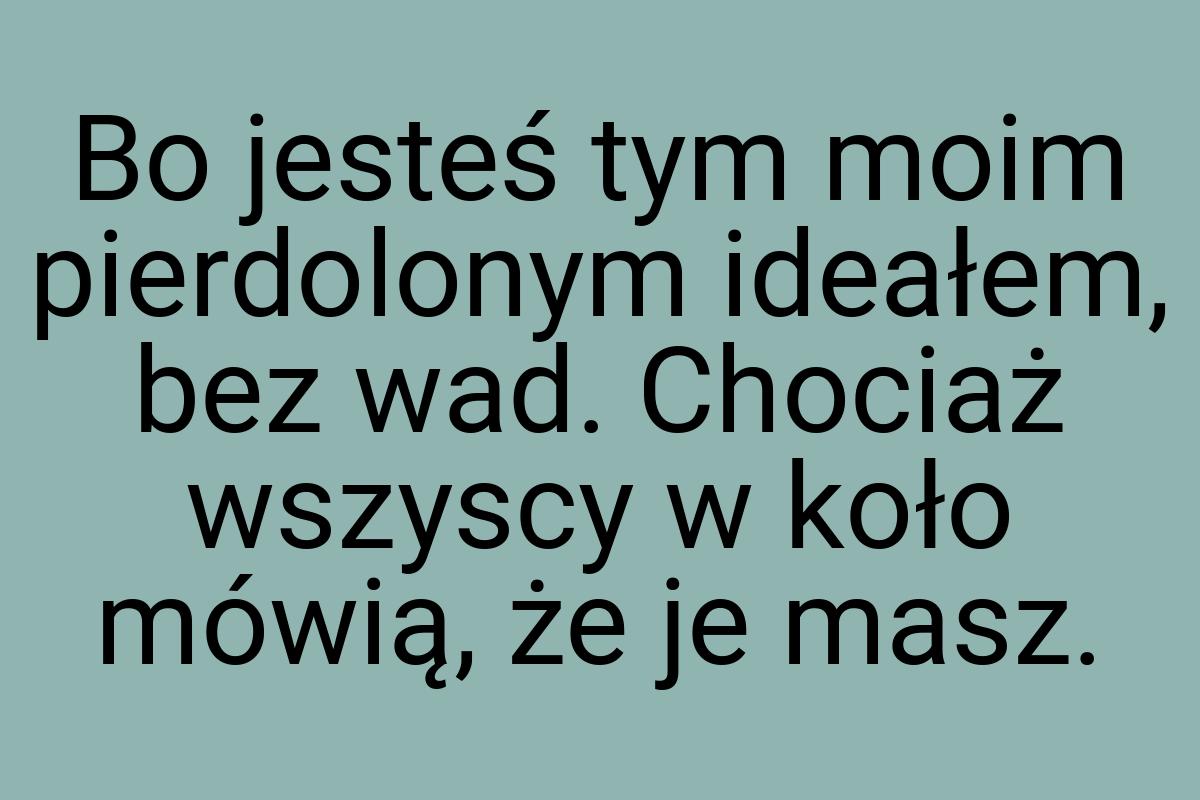 Bo jesteś tym moim pierdolonym ideałem, bez wad. Chociaż