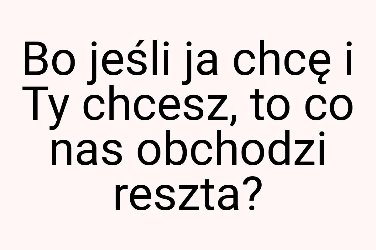 Bo jeśli ja chcę i Ty chcesz, to co nas obchodzi reszta