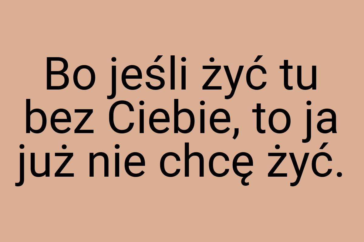 Bo jeśli żyć tu bez Ciebie, to ja już nie chcę żyć