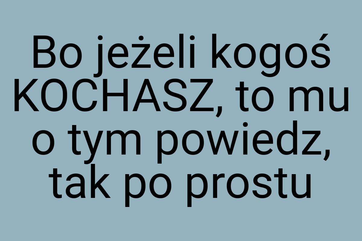 Bo jeżeli kogoś KOCHASZ, to mu o tym powiedz, tak po prostu