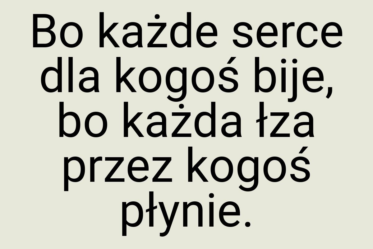 Bo każde serce dla kogoś bije, bo każda łza przez kogoś