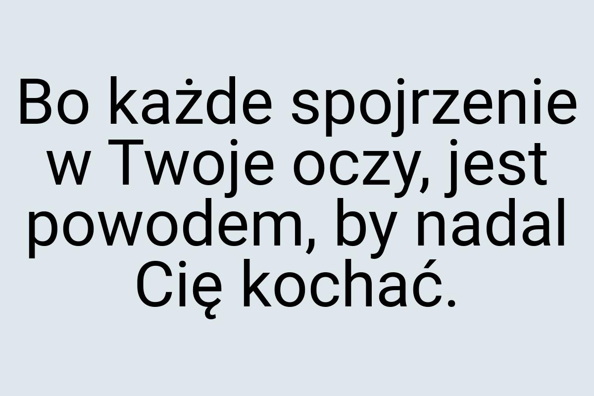 Bo każde spojrzenie w Twoje oczy, jest powodem, by nadal