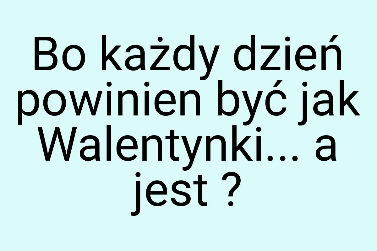 Bo każdy dzień powinien być jak Walentynki... a jest