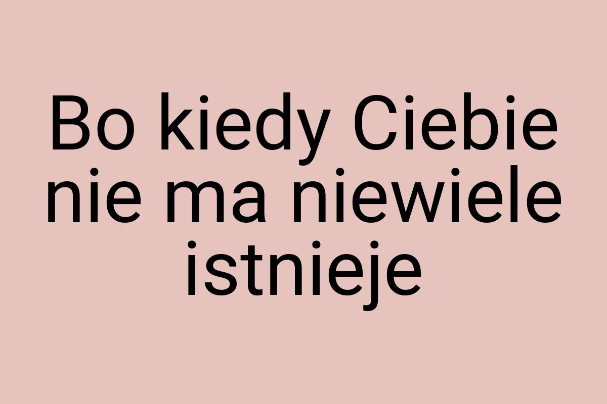 Bo kiedy Ciebie nie ma niewiele istnieje