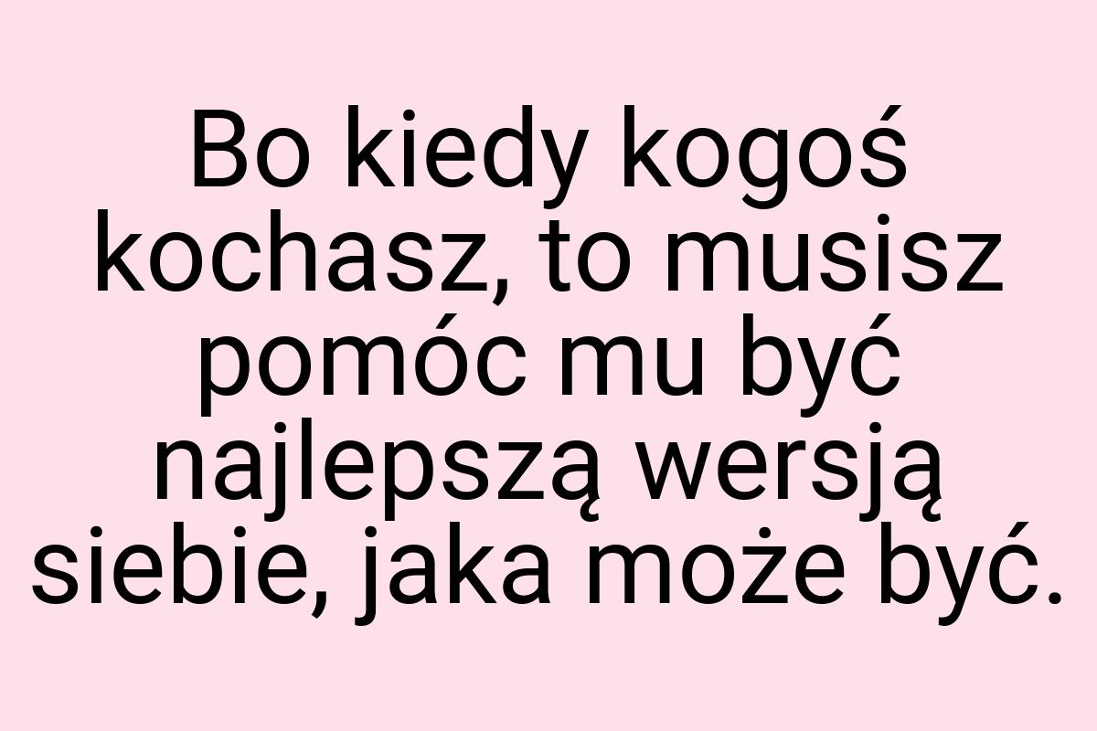 Bo kiedy kogoś kochasz, to musisz pomóc mu być najlepszą