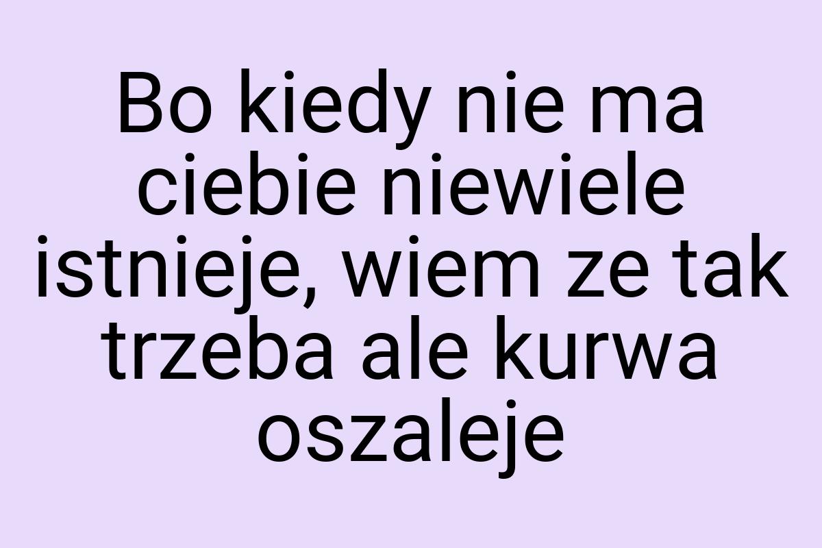 Bo kiedy nie ma ciebie niewiele istnieje, wiem ze tak