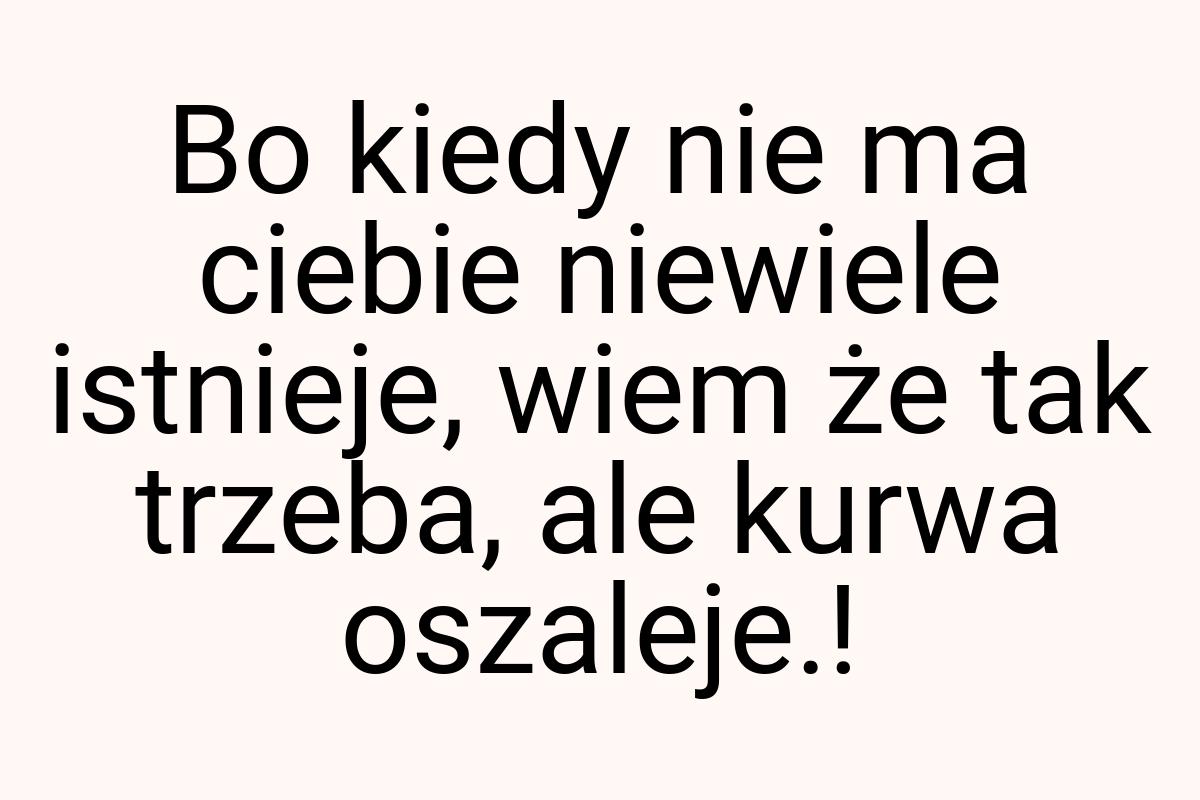 Bo kiedy nie ma ciebie niewiele istnieje, wiem że tak