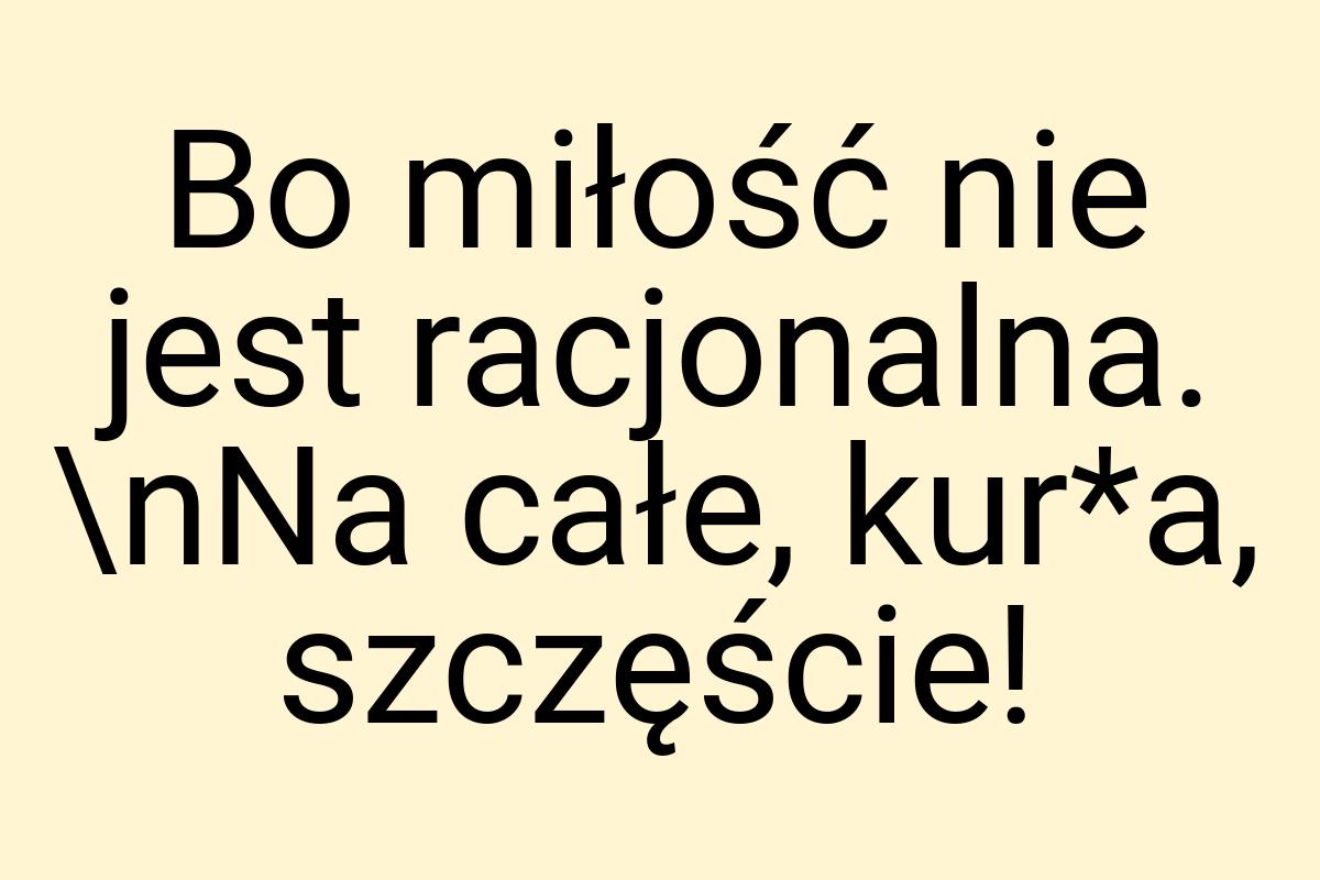 Bo miłość nie jest racjonalna. \nNa całe, kur*a, szczęście