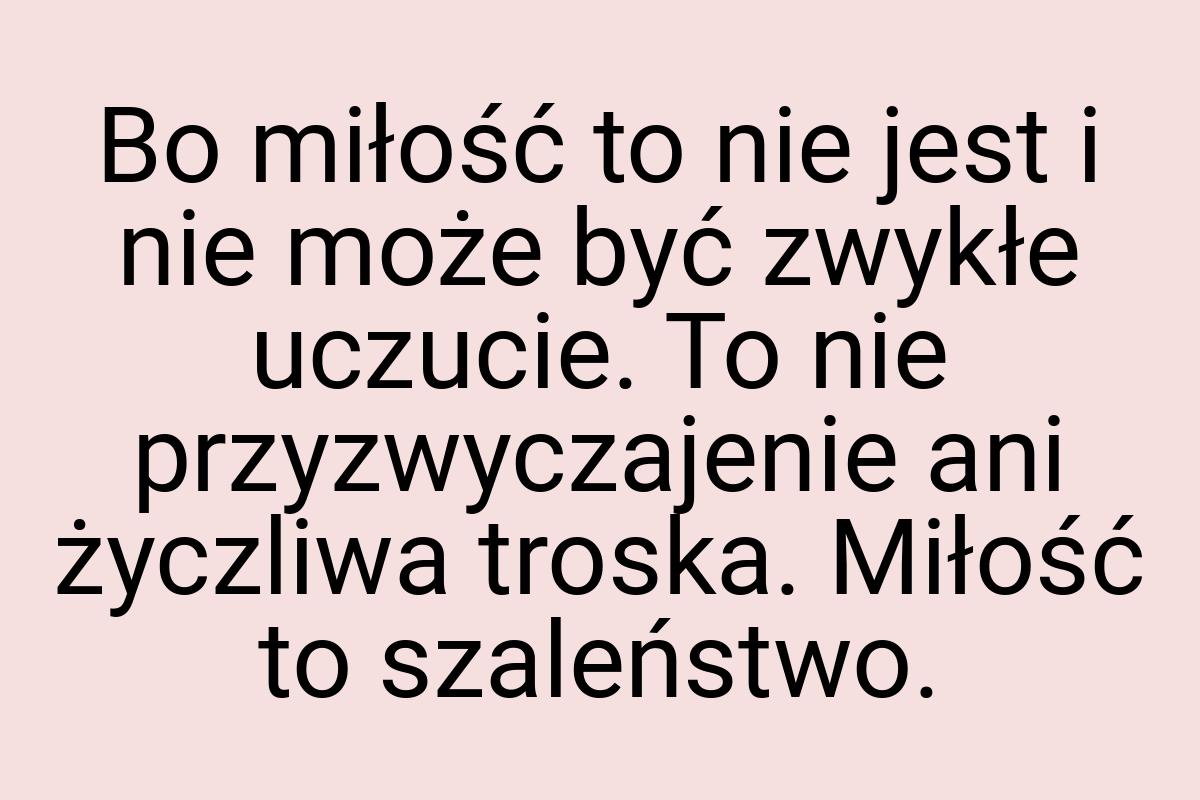 Bo miłość to nie jest i nie może być zwykłe uczucie. To nie