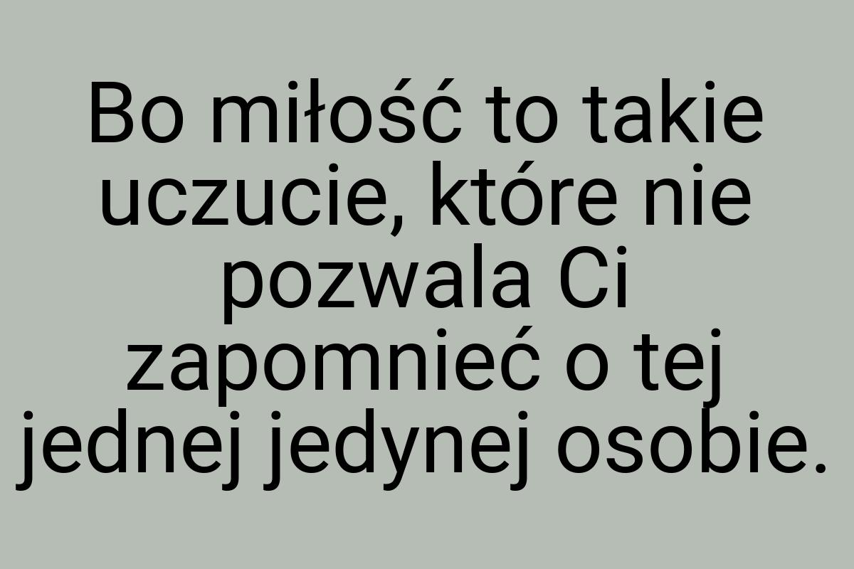 Bo miłość to takie uczucie, które nie pozwala Ci zapomnieć