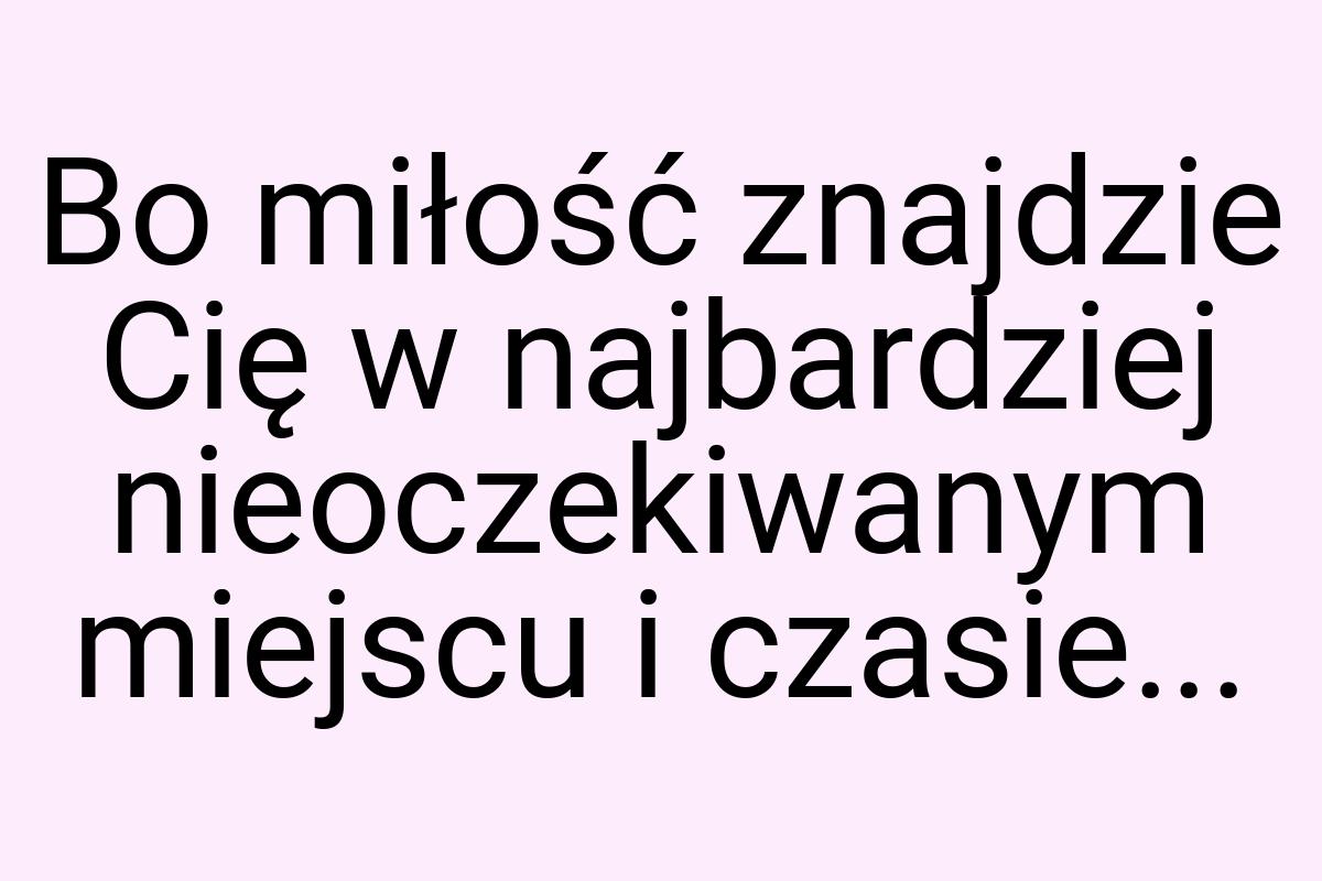 Bo miłość znajdzie Cię w najbardziej nieoczekiwanym miejscu