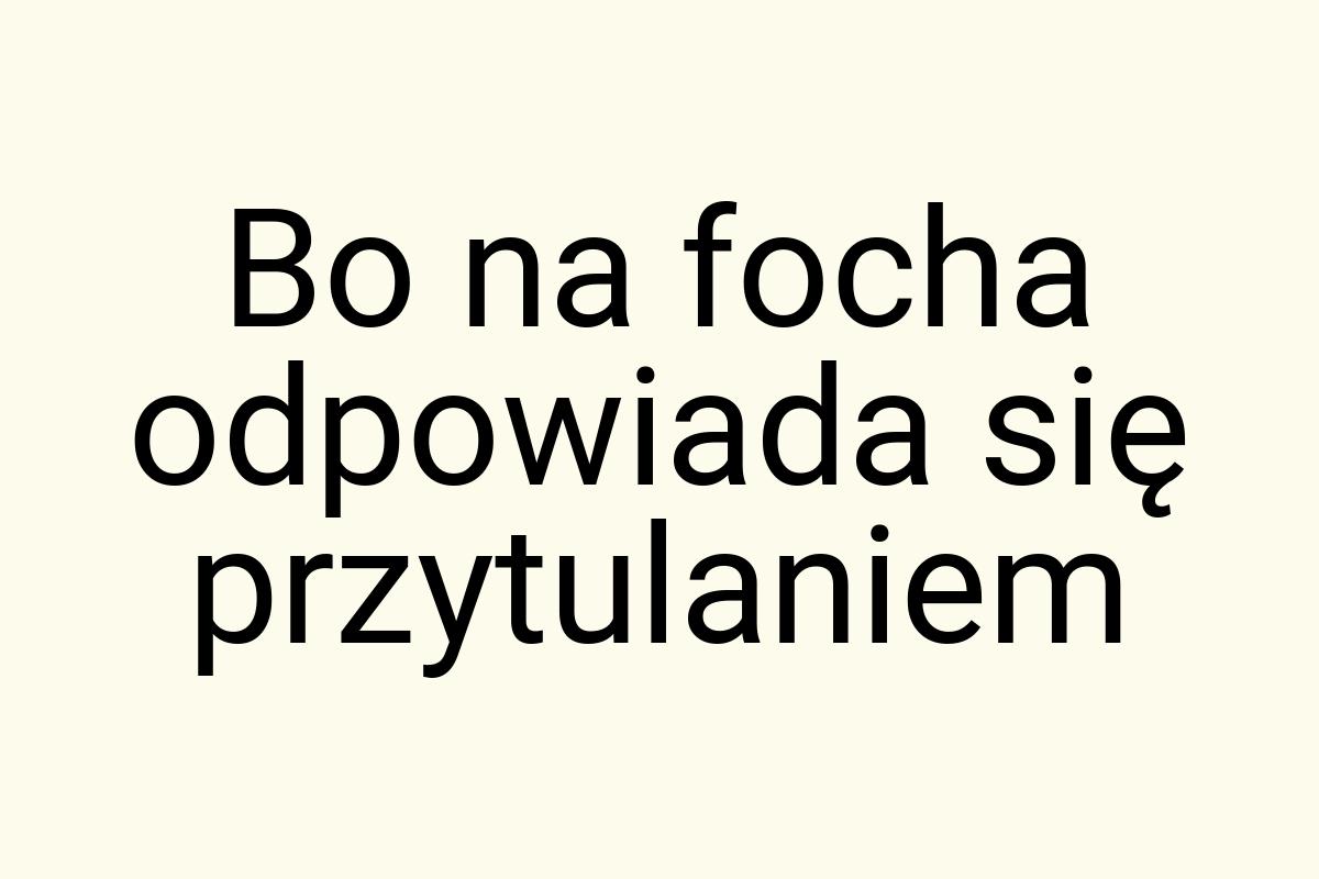 Bo na focha odpowiada się przytulaniem