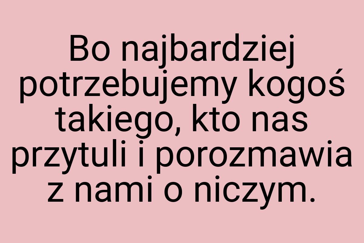 Bo najbardziej potrzebujemy kogoś takiego, kto nas przytuli