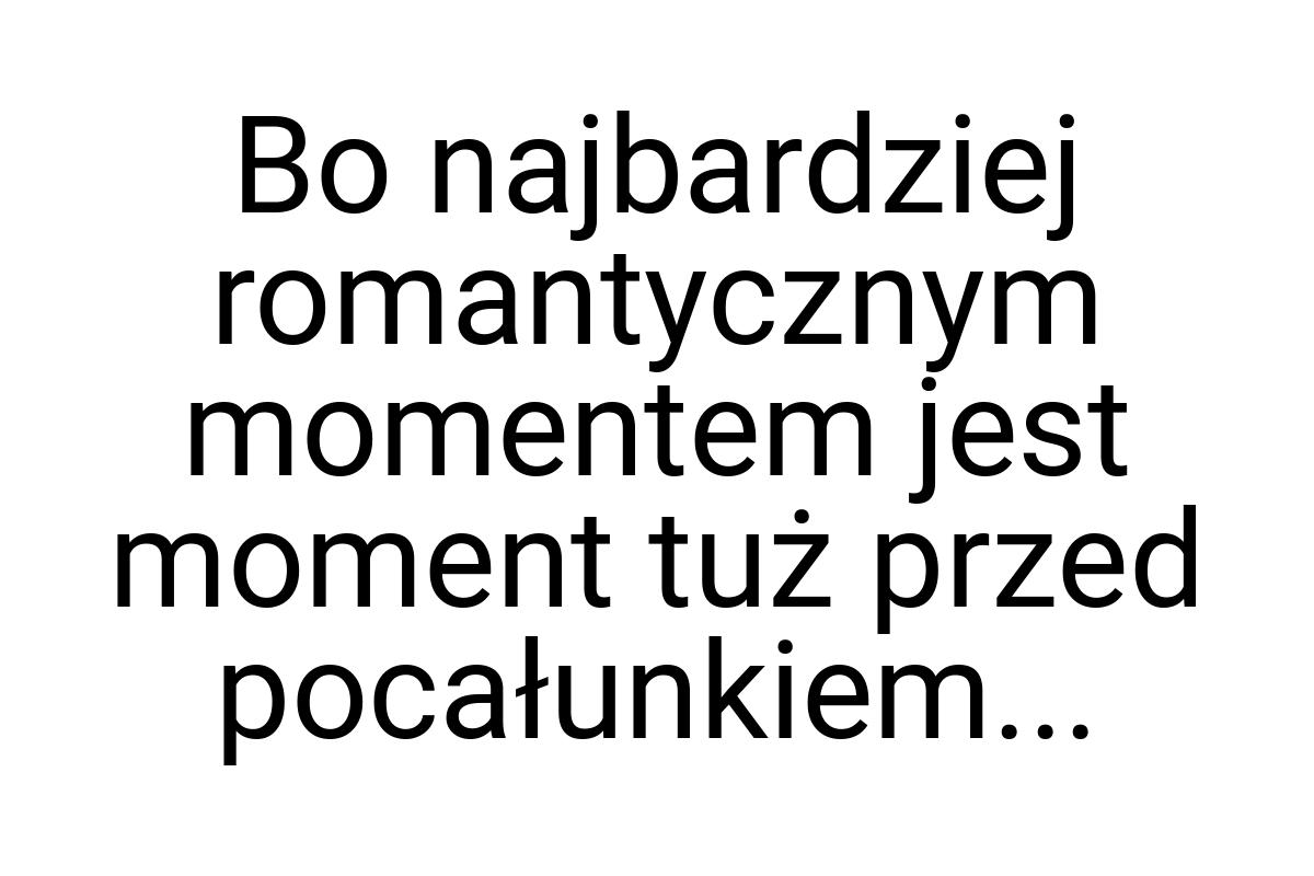 Bo najbardziej romantycznym momentem jest moment tuż przed