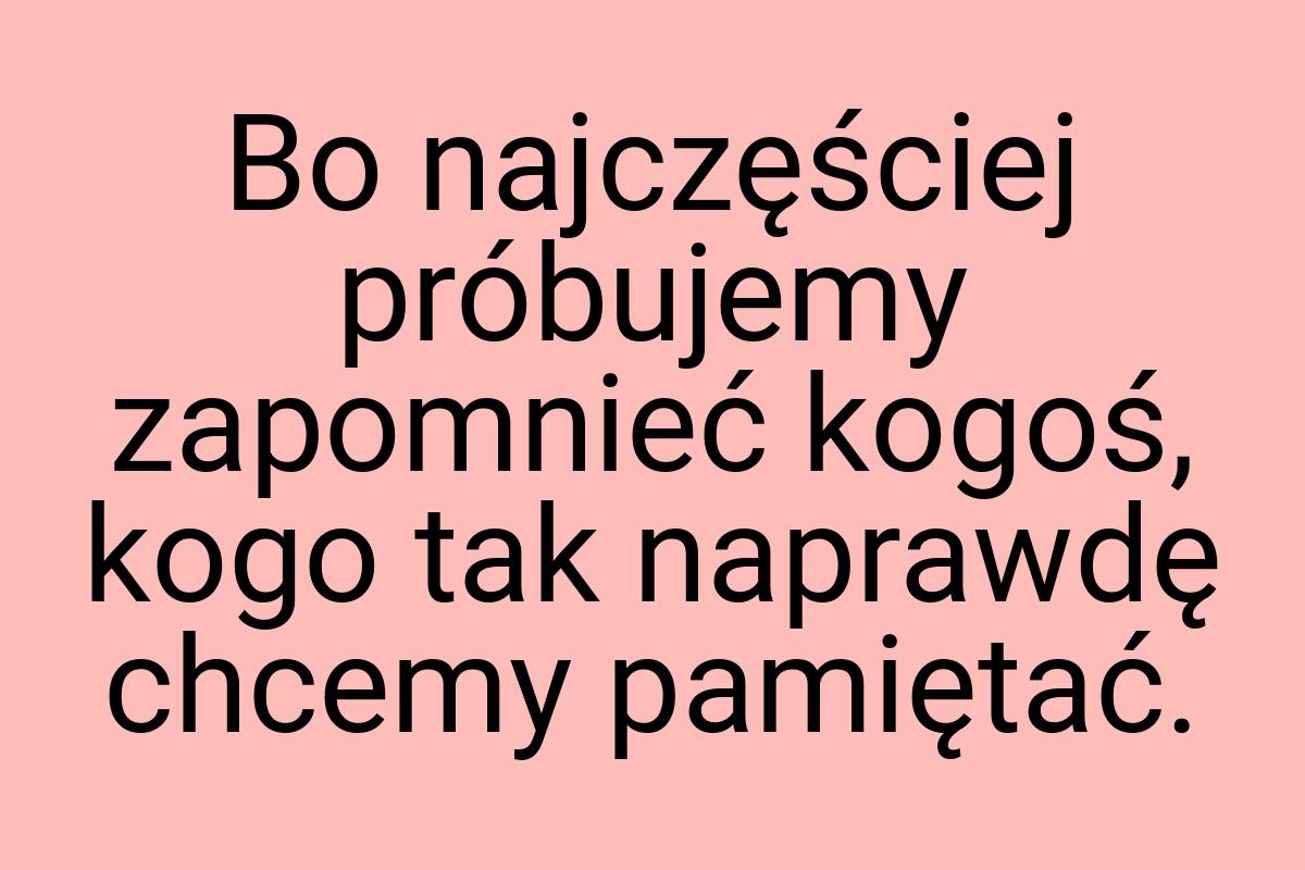 Bo najczęściej próbujemy zapomnieć kogoś, kogo tak naprawdę