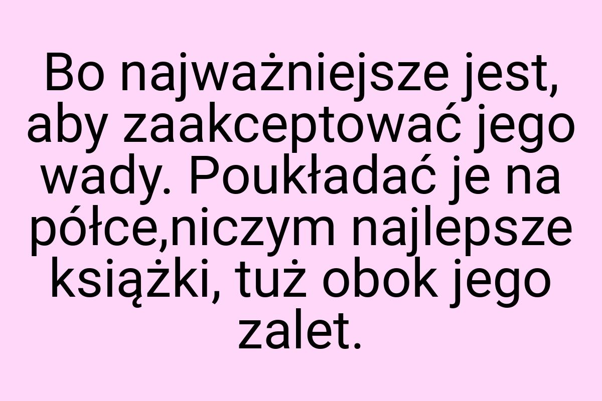 Bo najważniejsze jest, aby zaakceptować jego wady