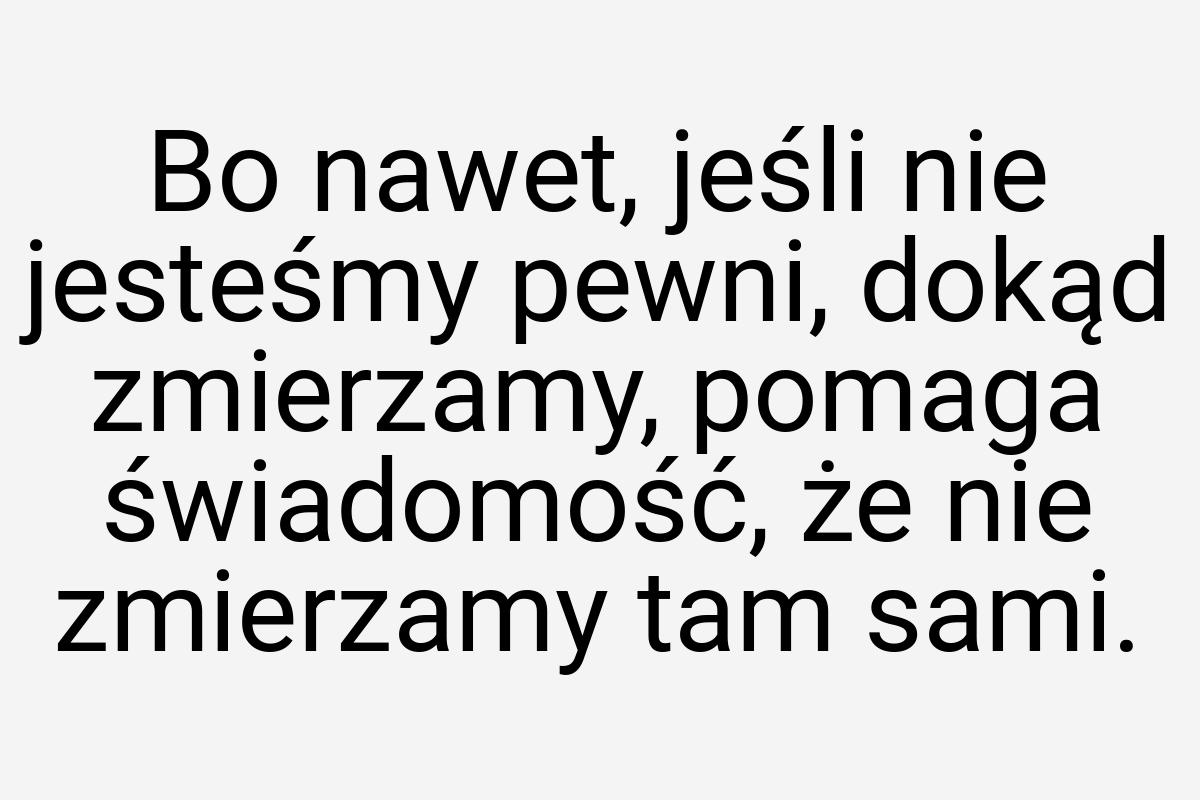 Bo nawet, jeśli nie jesteśmy pewni, dokąd zmierzamy, pomaga