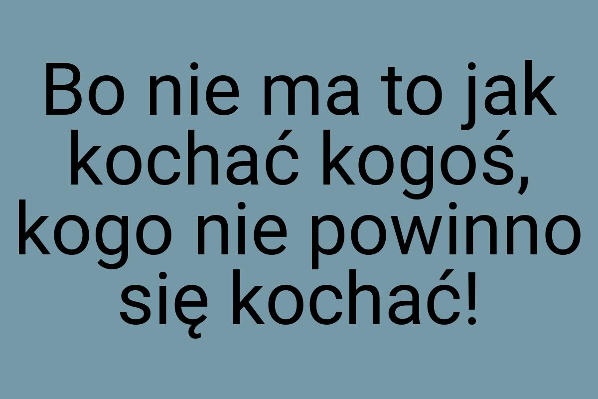 Bo nie ma to jak kochać kogoś, kogo nie powinno się kochać