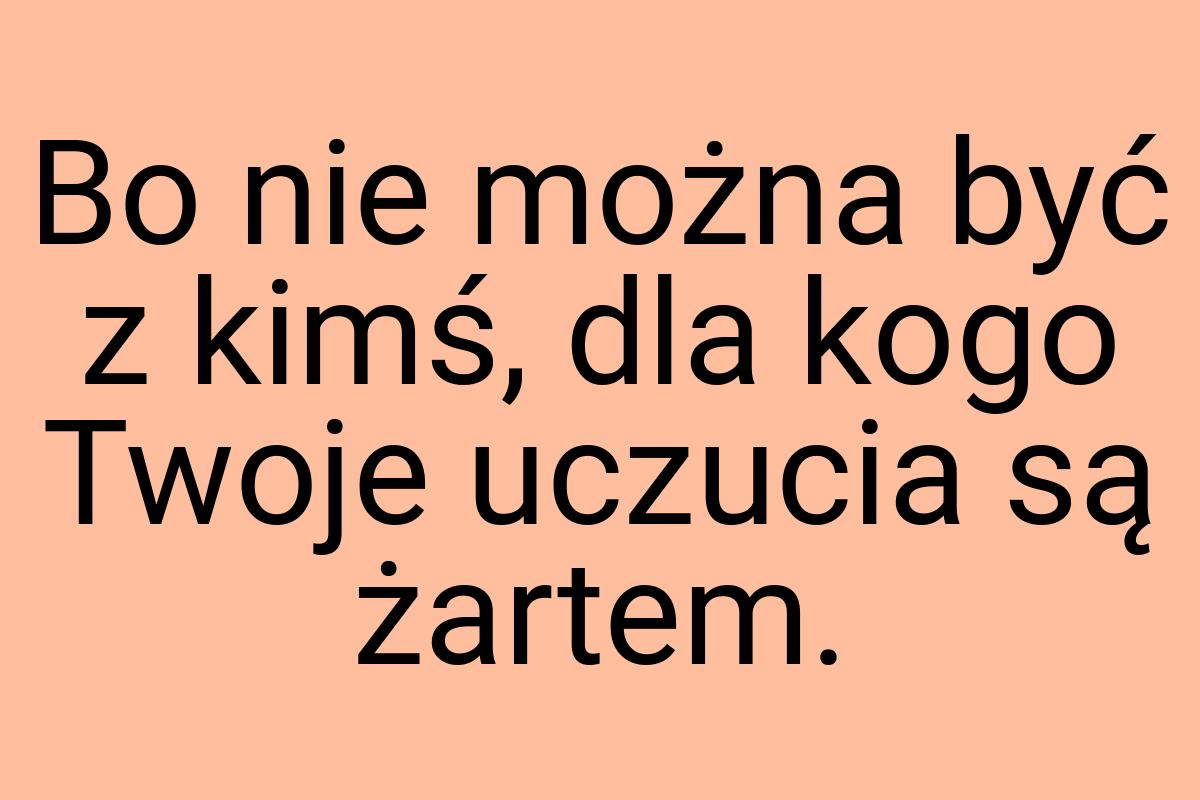 Bo nie można być z kimś, dla kogo Twoje uczucia są żartem