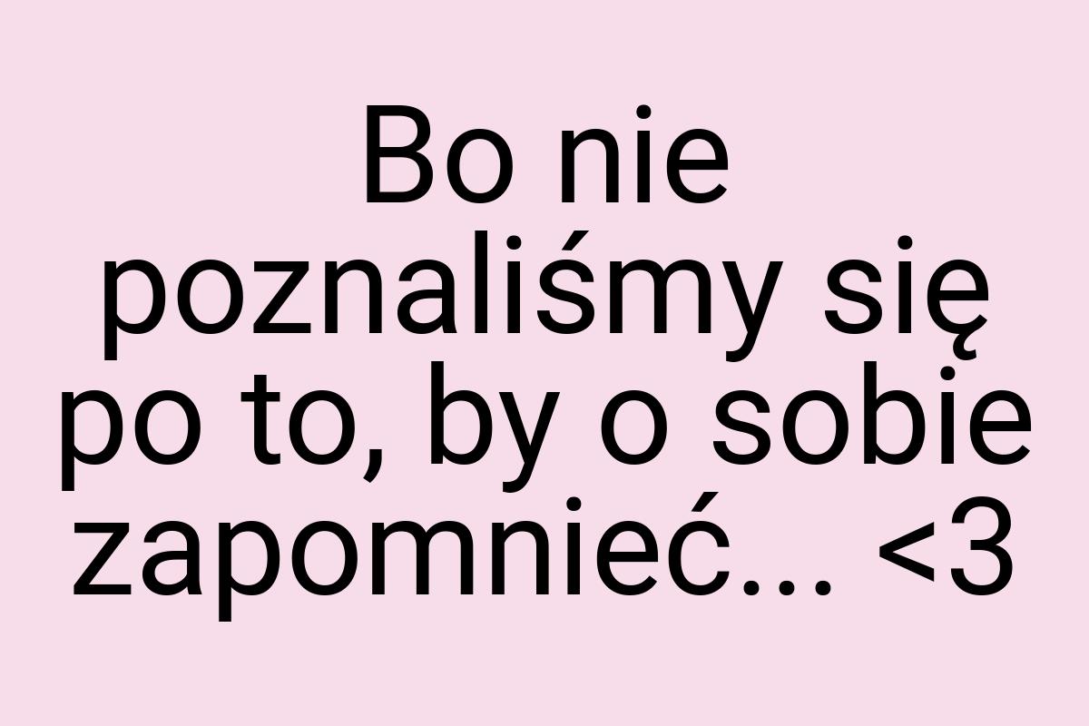 Bo nie poznaliśmy się po to, by o sobie zapomnieć