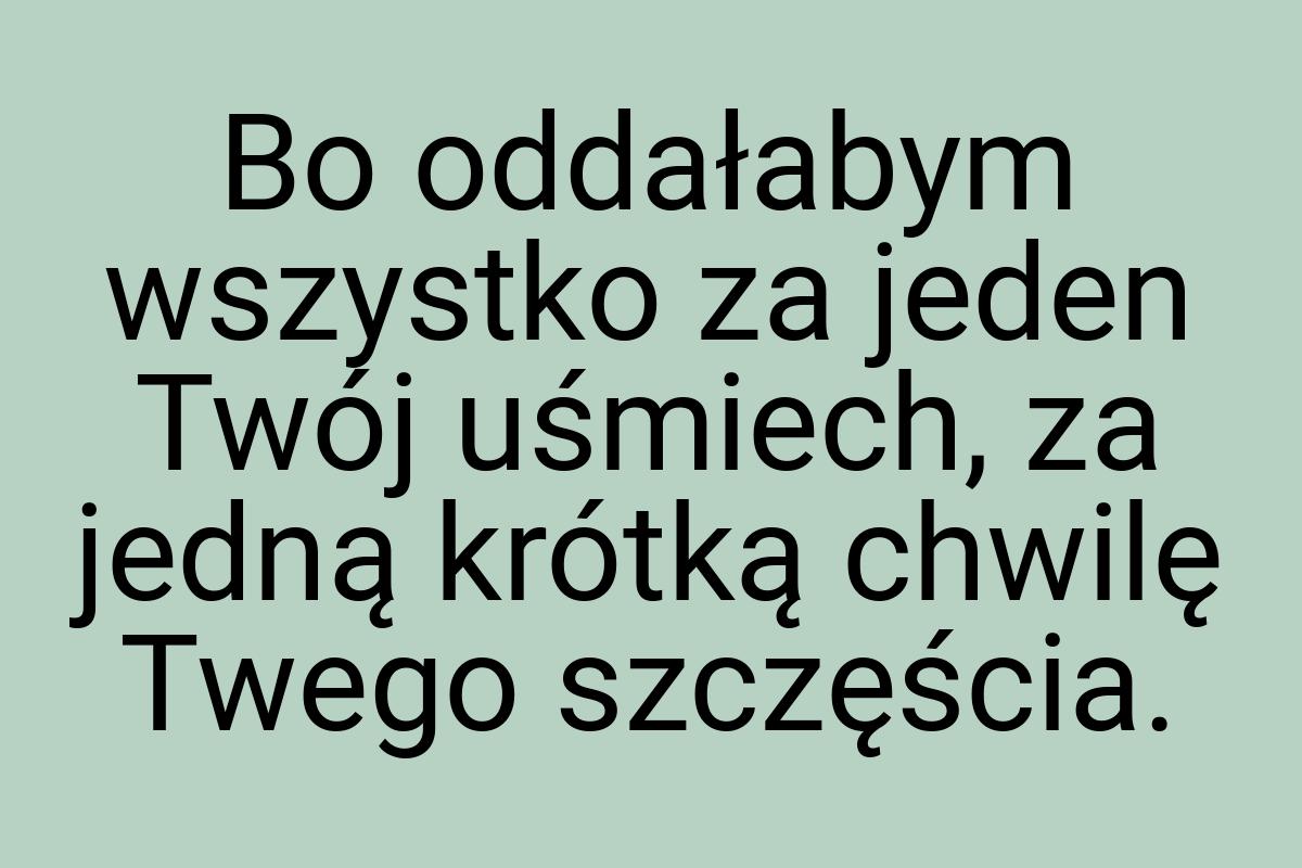 Bo oddałabym wszystko za jeden Twój uśmiech, za jedną