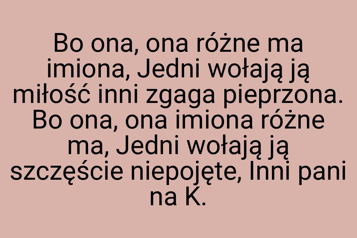 Bo ona, ona różne ma imiona, Jedni wołają ją miłość inni